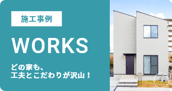 施工事例 WORKS どの家も、工夫とこだわりが沢山！