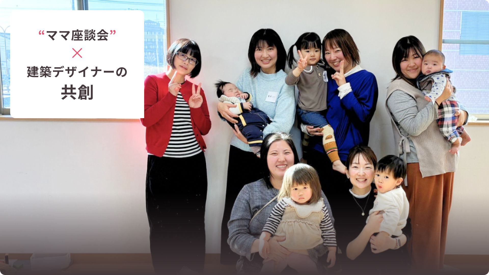 “ママ座談会”×建築デザイナーの共創 image 実際に子育て中のママたちの声を、設計に反映。“毎日使う人”の実感から生まれた間取りだから、使いやすさが違います。