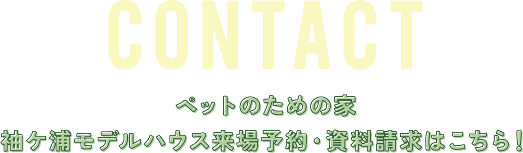 CONTACT ペットのための家袖ヶ浦モデルハウス来場予約・資料請求はこちら！