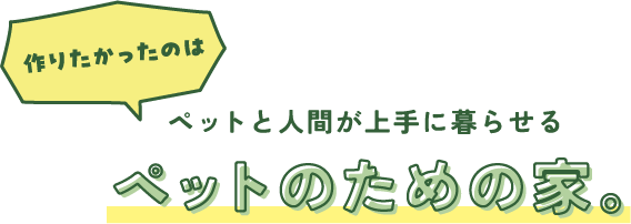 ペットと人間が上手に暮らせるペットのための家。