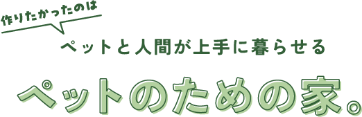 ペットと人間が上手に暮らせるペットのための家