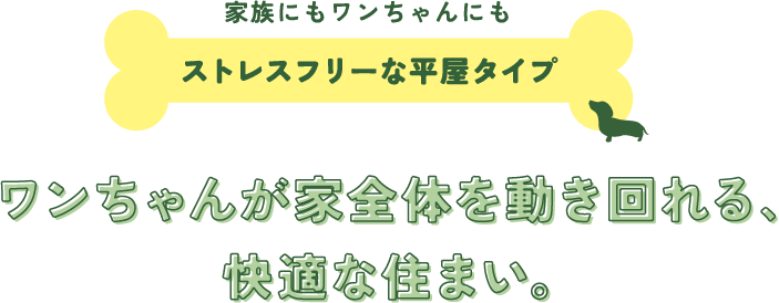 家族にもワンちゃんにもストレスフリーな平屋タイプワンちゃんが家全体を動き回れる、快適な住まい。