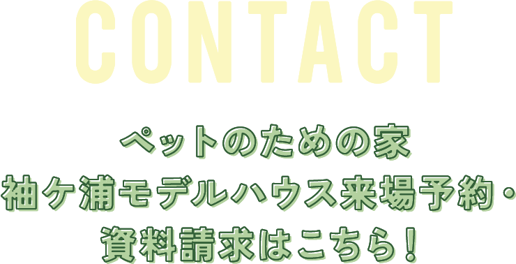 CONTACT ペットのための家袖ヶ浦モデルハウス来場予約・資料請求はこちら！