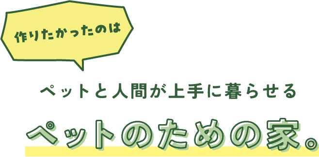 ペットと人間が上手に暮らせるペットのための家。