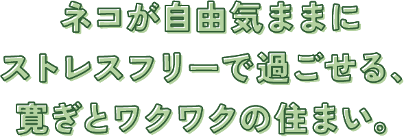 ネコが自由気ままに過ごせる、寛ぎとワクワクの住まい。