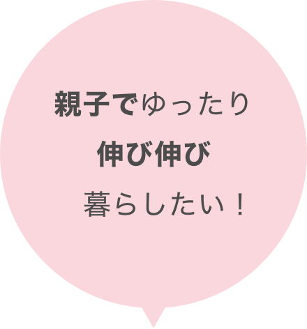 親子でゆったり伸び伸び暮らしたい！