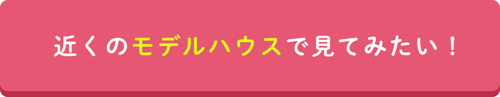 近くのモデルハウスで見てみたい！